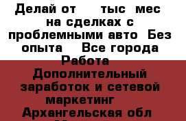 Делай от 400 тыс./мес. на сделках с проблемными авто. Без опыта. - Все города Работа » Дополнительный заработок и сетевой маркетинг   . Архангельская обл.,Мирный г.